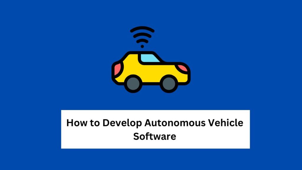 How to Develop Autonomous Vehicle Software